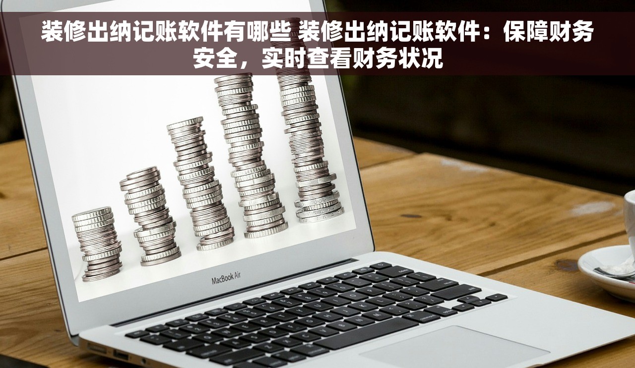 装修出纳记账软件有哪些 装修出纳记账软件：保障财务安全，实时查看财务状况
