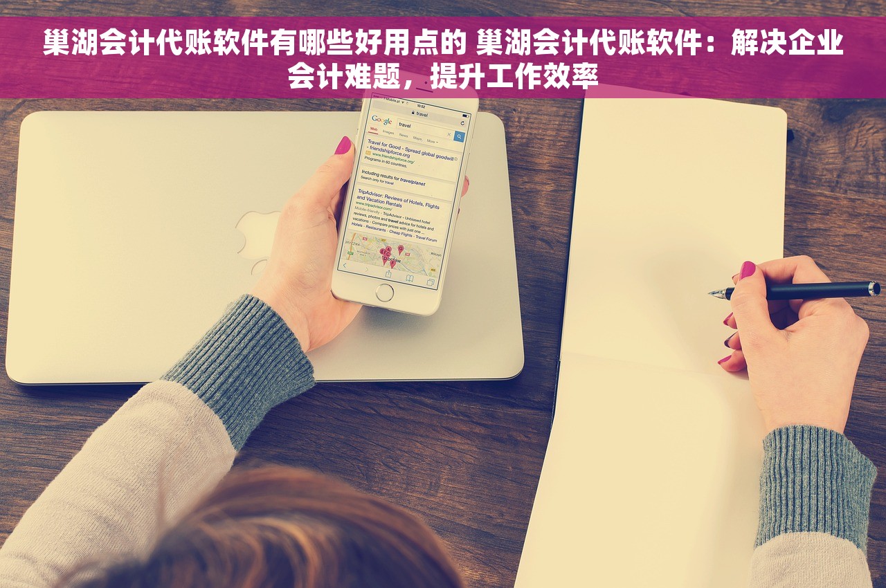 巢湖会计代账软件有哪些好用点的 巢湖会计代账软件：解决企业会计难题，提升工作效率