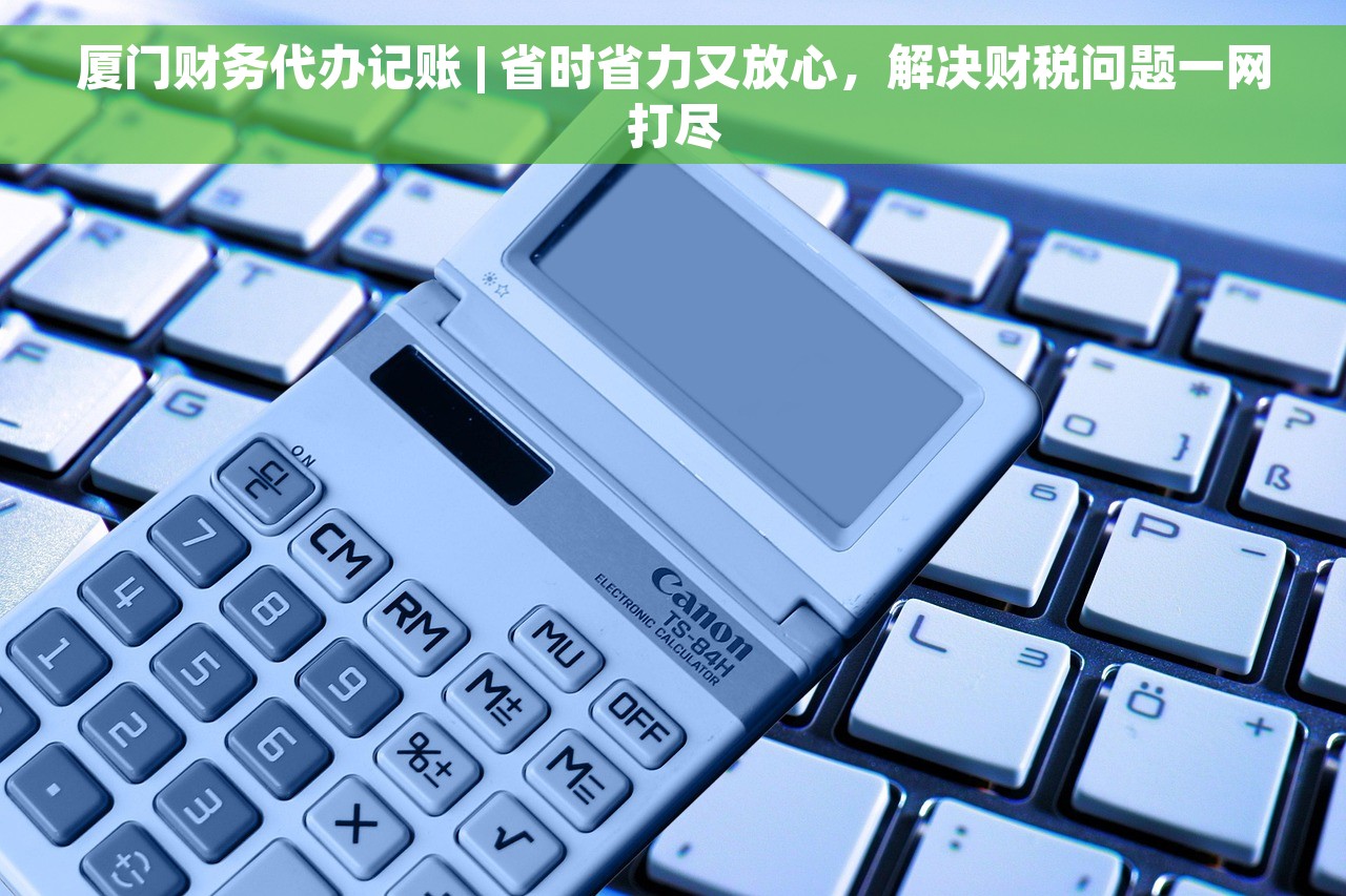 厦门财务代办记账 | 省时省力又放心，解决财税问题一网打尽