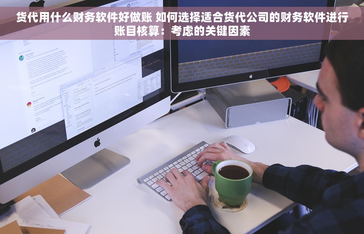 货代用什么财务软件好做账 如何选择适合货代公司的财务软件进行账目核算：考虑的关键因素