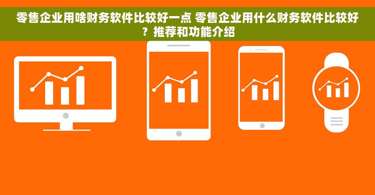 零售企业用啥财务软件比较好一点 零售企业用什么财务软件比较好？推荐和功能介绍