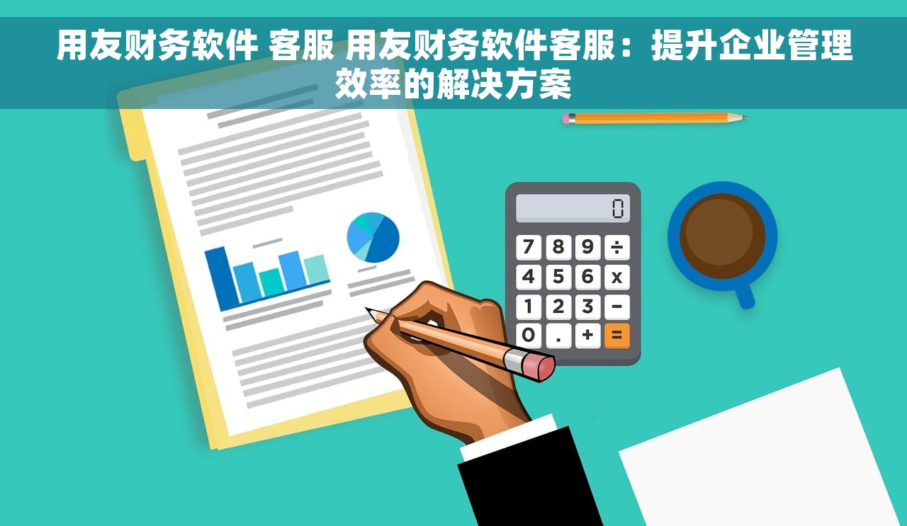 用友财务软件 客服 用友财务软件客服：提升企业管理效率的解决方案