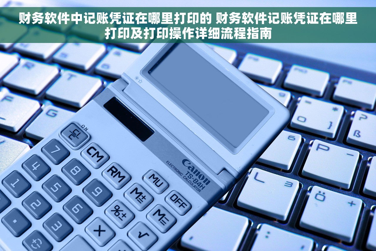 财务软件中记账凭证在哪里打印的 财务软件记账凭证在哪里打印及打印操作详细流程指南