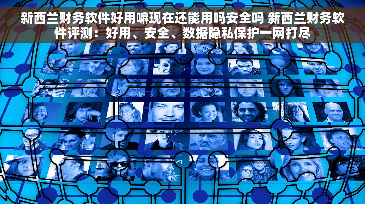 新西兰财务软件好用嘛现在还能用吗安全吗 新西兰财务软件评测：好用、安全、数据隐私保护一网打尽