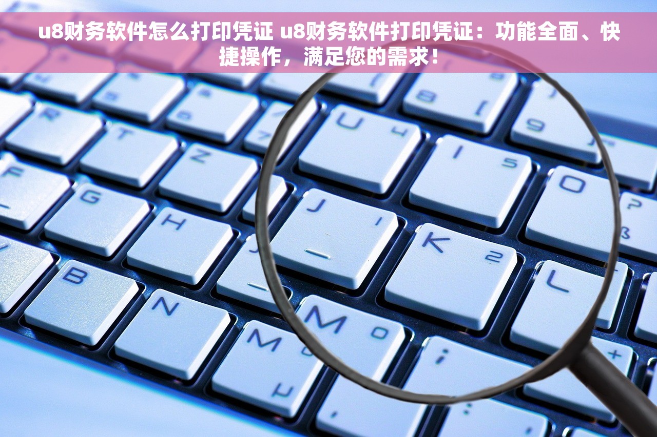 u8财务软件怎么打印凭证 u8财务软件打印凭证：功能全面、快捷操作，满足您的需求！