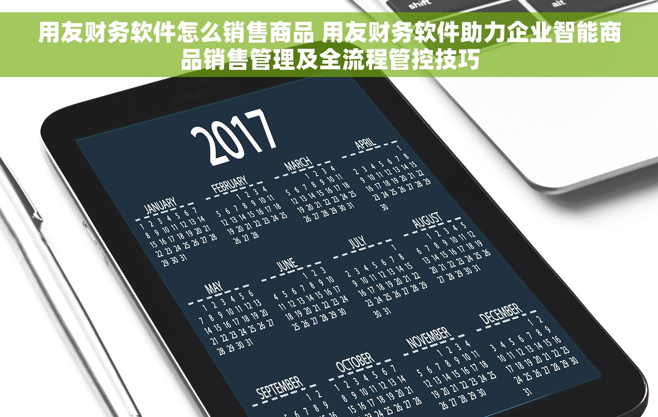 用友财务软件怎么销售商品 用友财务软件助力企业智能商品销售管理及全流程管控技巧