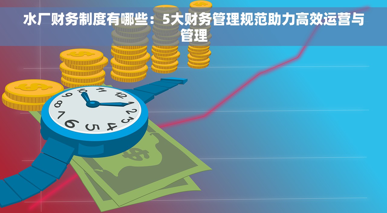 水厂财务制度有哪些：5大财务管理规范助力高效运营与管理