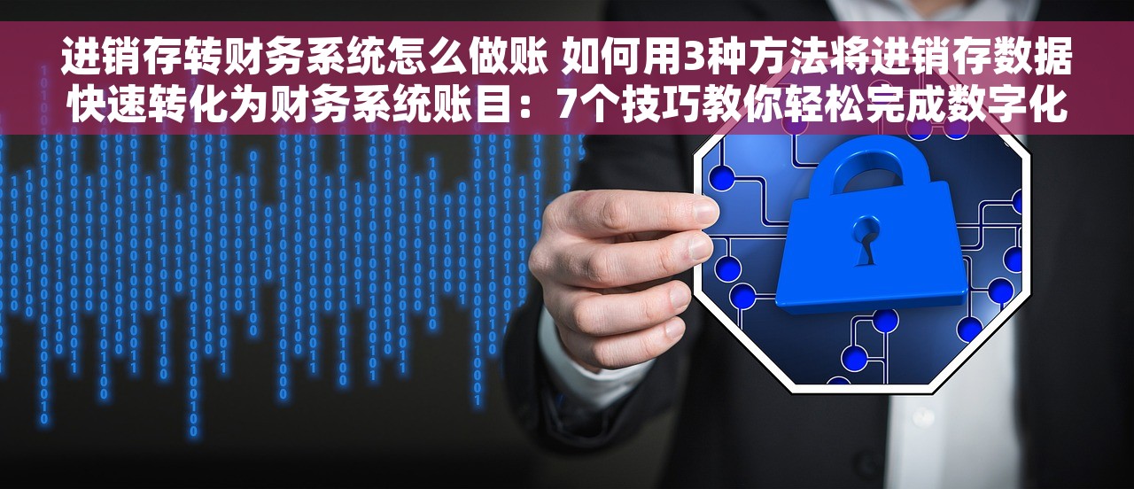 进销存转财务系统怎么做账 如何用3种方法将进销存数据快速转化为财务系统账目：7个技巧教你轻松完成数字化账目转换