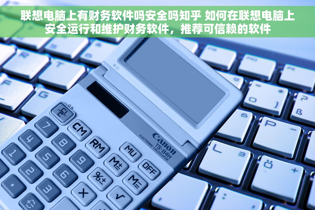 联想电脑上有财务软件吗安全吗知乎 如何在联想电脑上安全运行和维护财务软件，推荐可信赖的软件