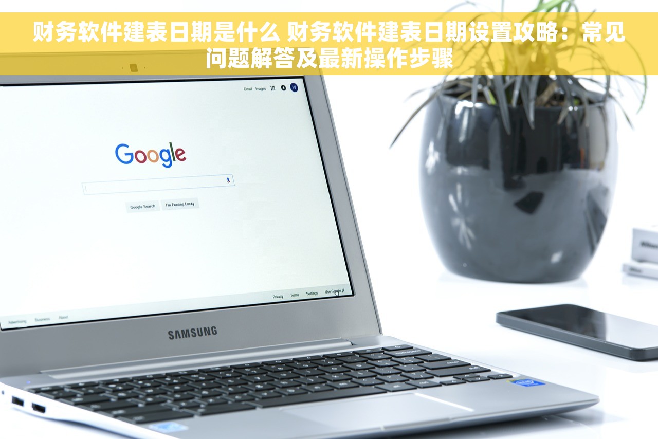 财务软件建表日期是什么 财务软件建表日期设置攻略：常见问题解答及最新操作步骤