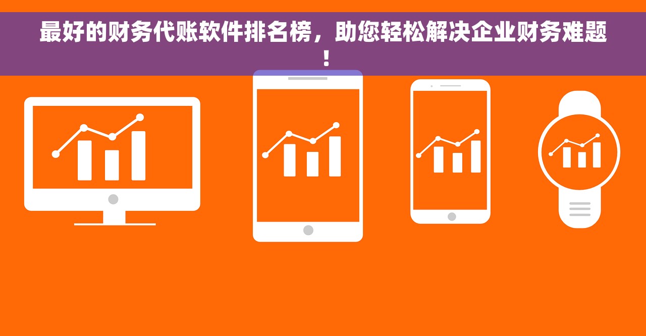 最好的财务代账软件排名榜，助您轻松解决企业财务难题！