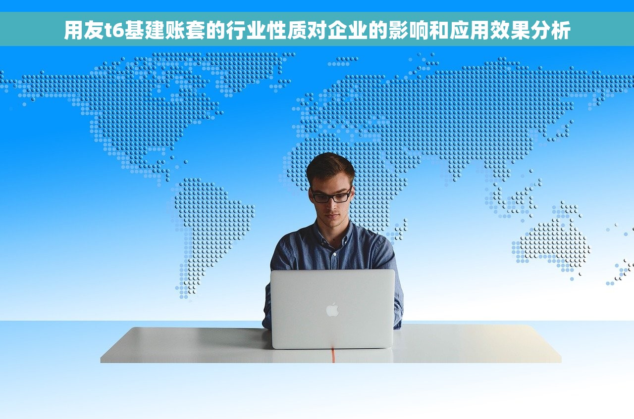 用友t6基建账套的行业性质对企业的影响和应用效果分析