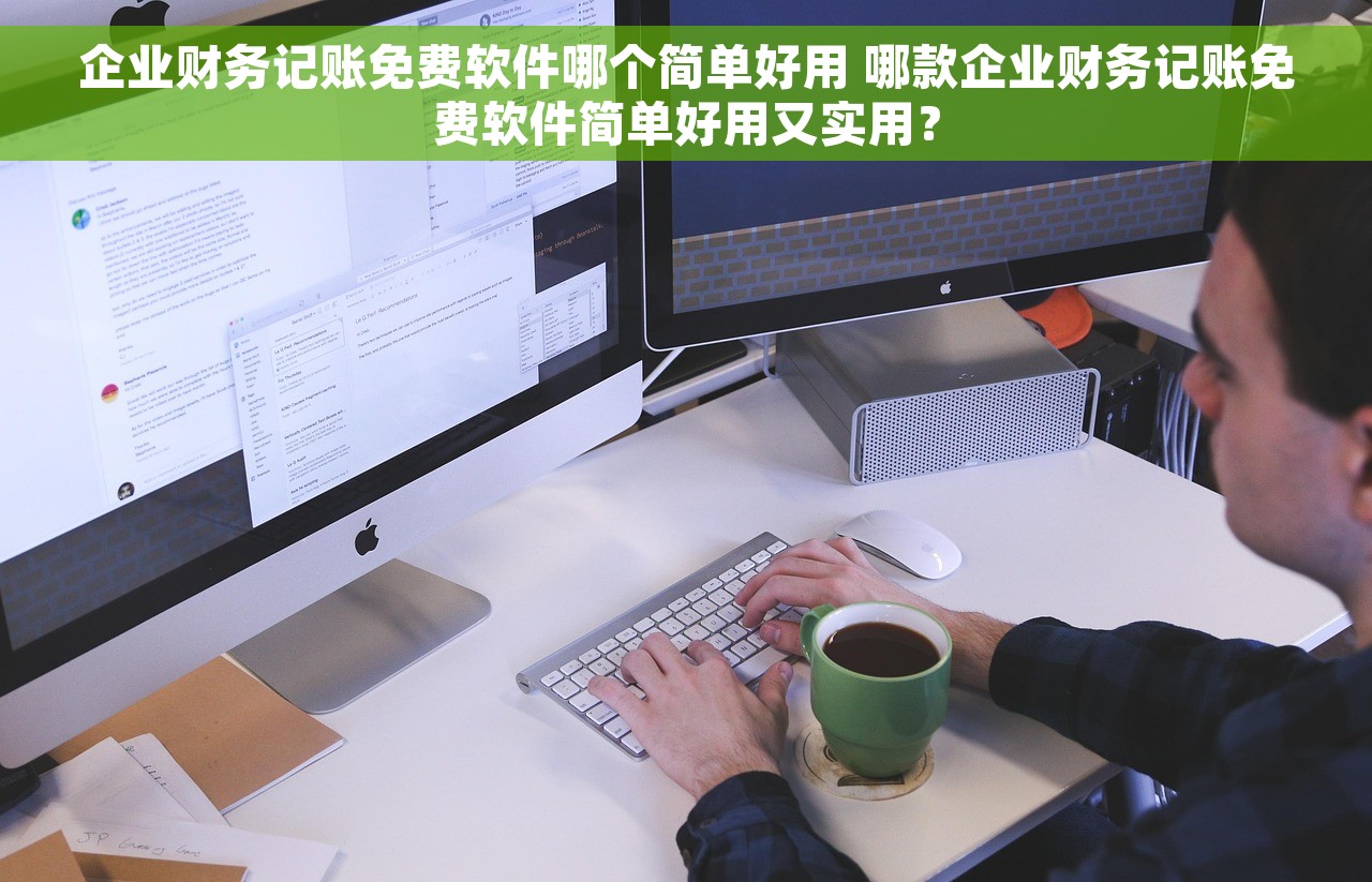 企业财务记账免费软件哪个简单好用 哪款企业财务记账免费软件简单好用又实用？