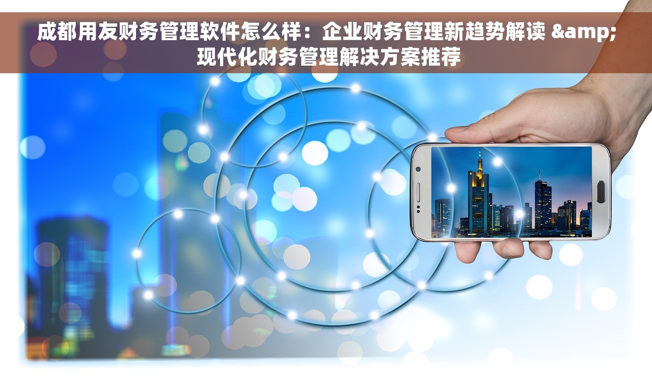 成都用友财务管理软件怎么样：企业财务管理新趋势解读 & 现代化财务管理解决方案推荐