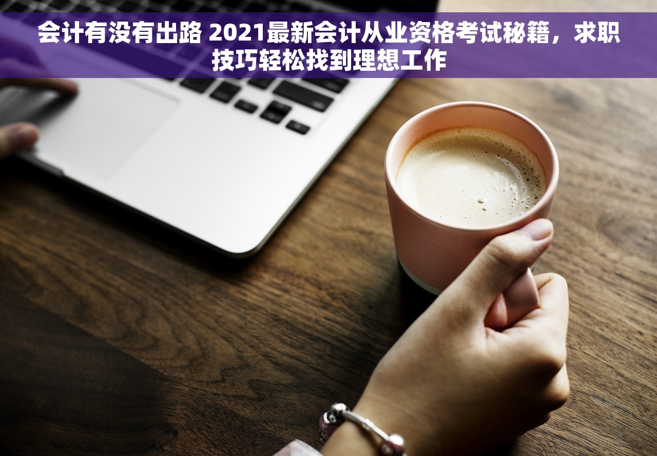 会计有没有出路 2021最新会计从业资格考试秘籍，求职技巧轻松找到理想工作