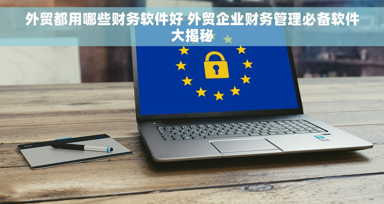 外贸都用哪些财务软件好 外贸企业财务管理必备软件大揭秘