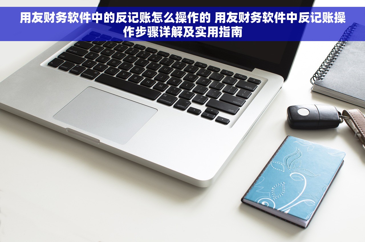 用友财务软件中的反记账怎么操作的 用友财务软件中反记账操作步骤详解及实用指南