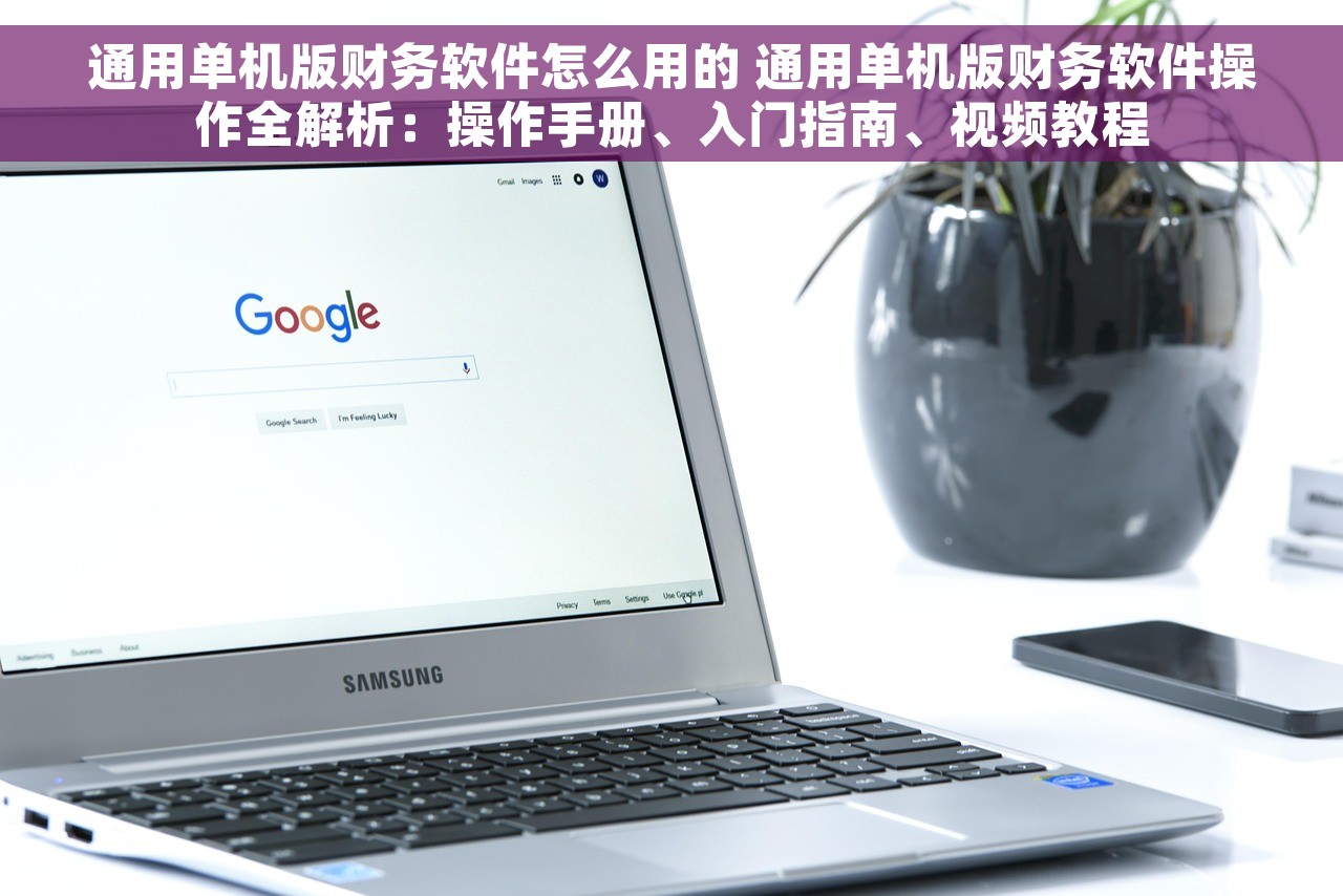 通用单机版财务软件怎么用的 通用单机版财务软件操作全解析：操作手册、入门指南、视频教程