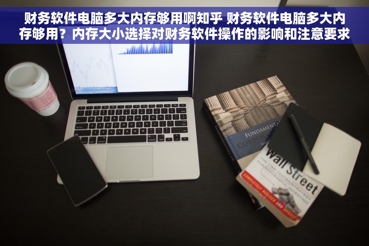 财务软件电脑多大内存够用啊知乎 财务软件电脑多大内存够用？内存大小选择对财务软件操作的影响和注意要求
