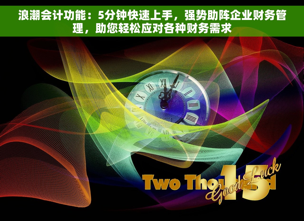 浪潮会计功能：5分钟快速上手，强势助阵企业财务管理，助您轻松应对各种财务需求