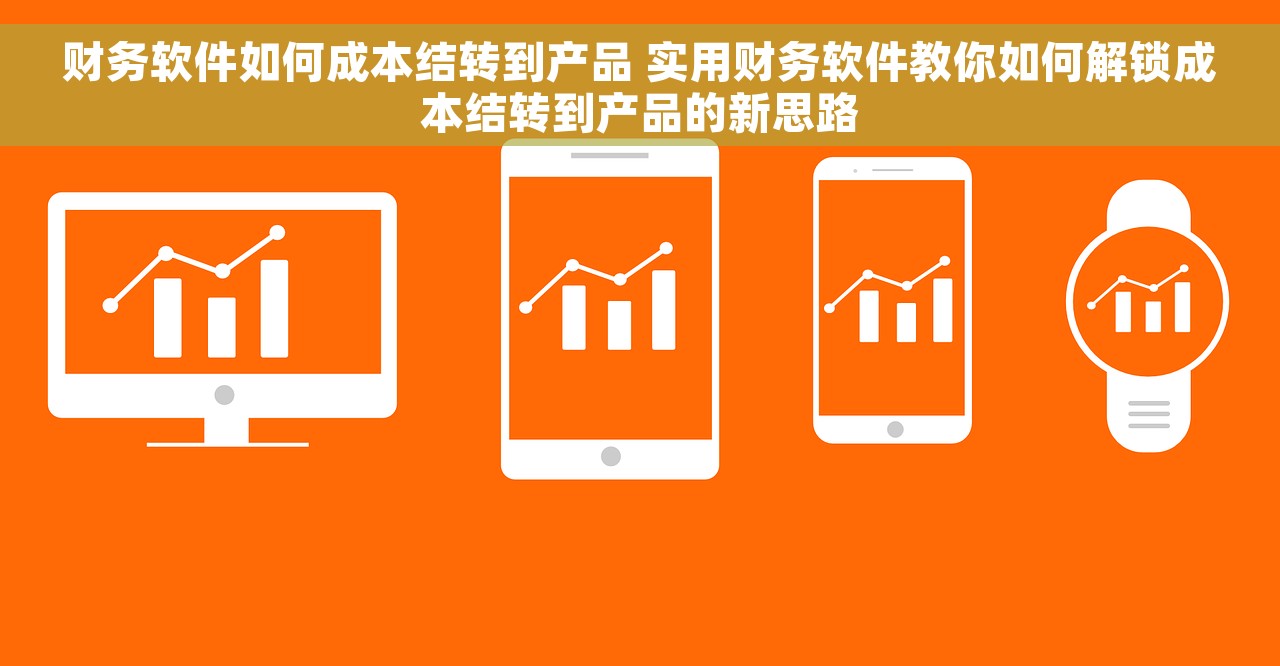 财务软件如何成本结转到产品 实用财务软件教你如何解锁成本结转到产品的新思路