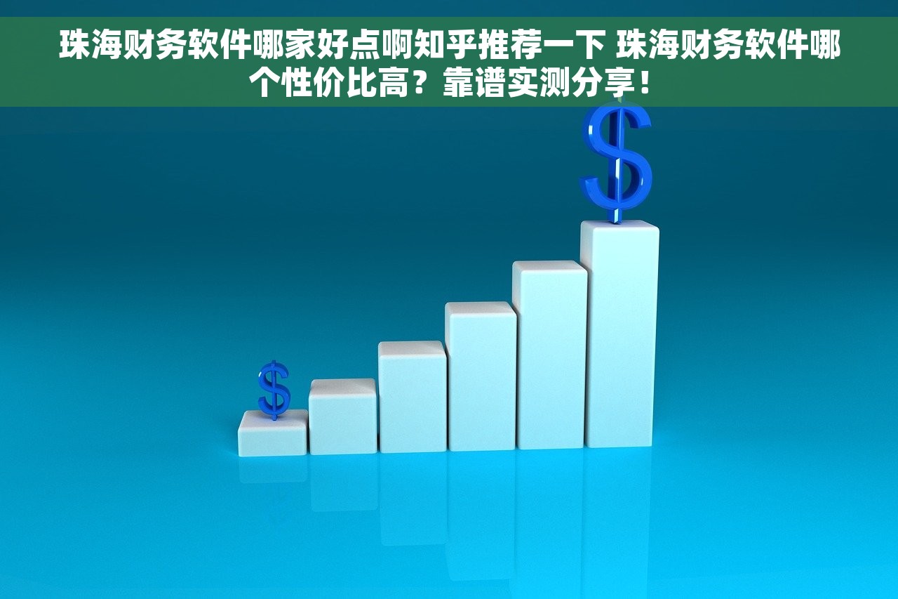珠海财务软件哪家好点啊知乎推荐一下 珠海财务软件哪个性价比高？靠谱实测分享！