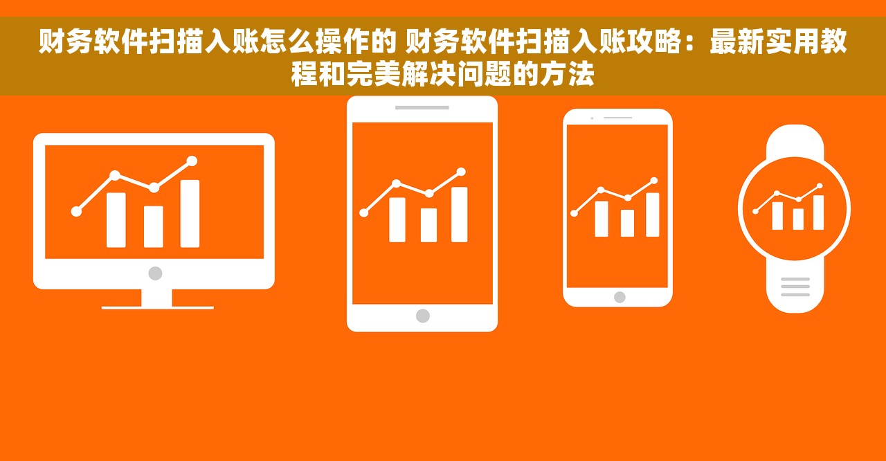 财务软件扫描入账怎么操作的 财务软件扫描入账攻略：最新实用教程和完美解决问题的方法