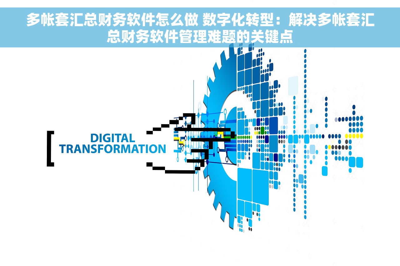 多帐套汇总财务软件怎么做 数字化转型：解决多帐套汇总财务软件管理难题的关键点