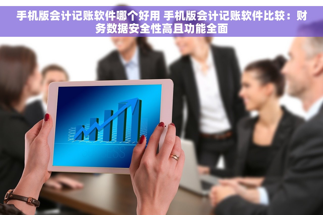 手机版会计记账软件哪个好用 手机版会计记账软件比较：财务数据安全性高且功能全面