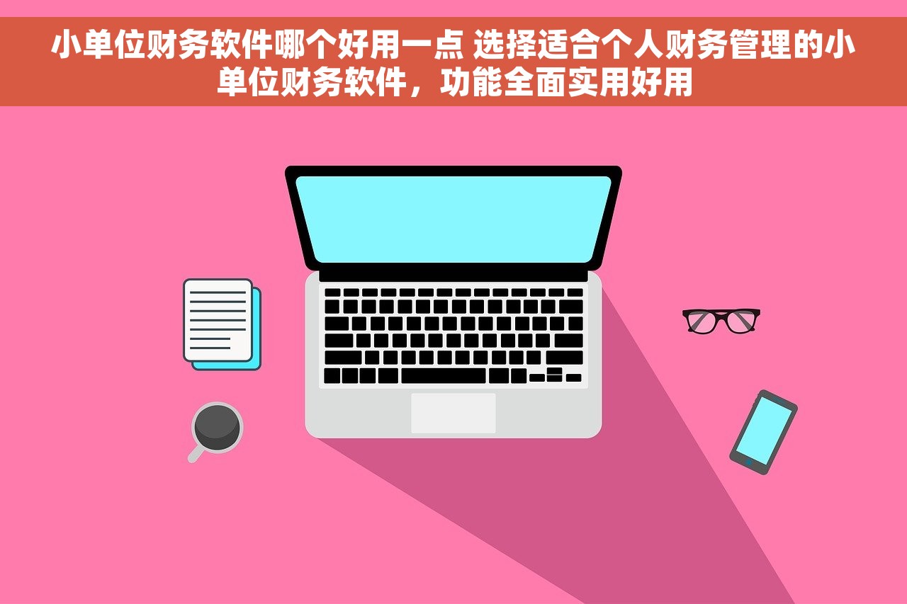 小单位财务软件哪个好用一点 选择适合个人财务管理的小单位财务软件，功能全面实用好用