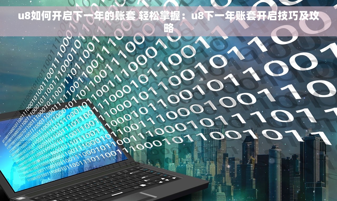 u8如何开启下一年的账套 轻松掌握:u8下一年账套开启技巧及攻略 u8如何开启下一年的账套 轻松掌握:u8下一年账套开启技巧及攻略