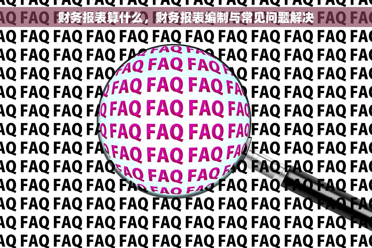 财务报表算什么，财务报表编制与常见问题解决