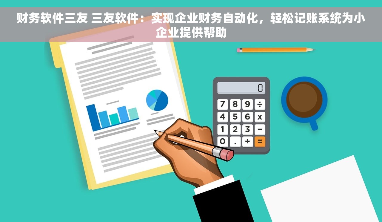 财务软件三友 三友软件：实现企业财务自动化，轻松记账系统为小企业提供帮助