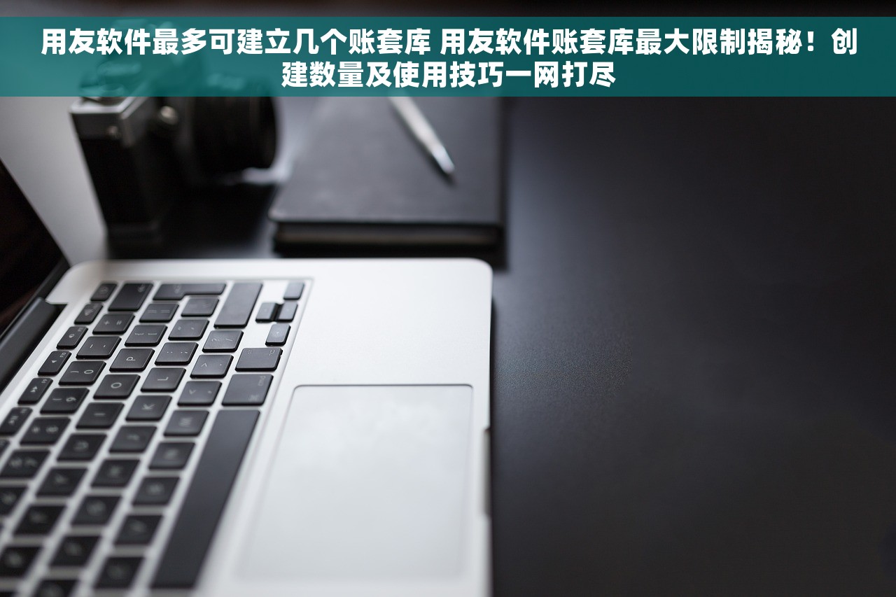用友软件最多可建立几个账套库 用友软件账套库最大限制揭秘！创建数量及使用技巧一网打尽