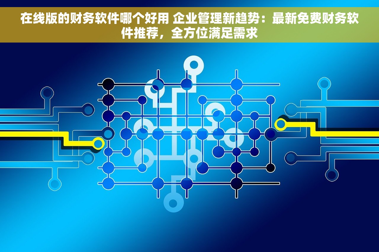在线版的财务软件哪个好用 企业管理新趋势：最新免费财务软件推荐，全方位满足需求