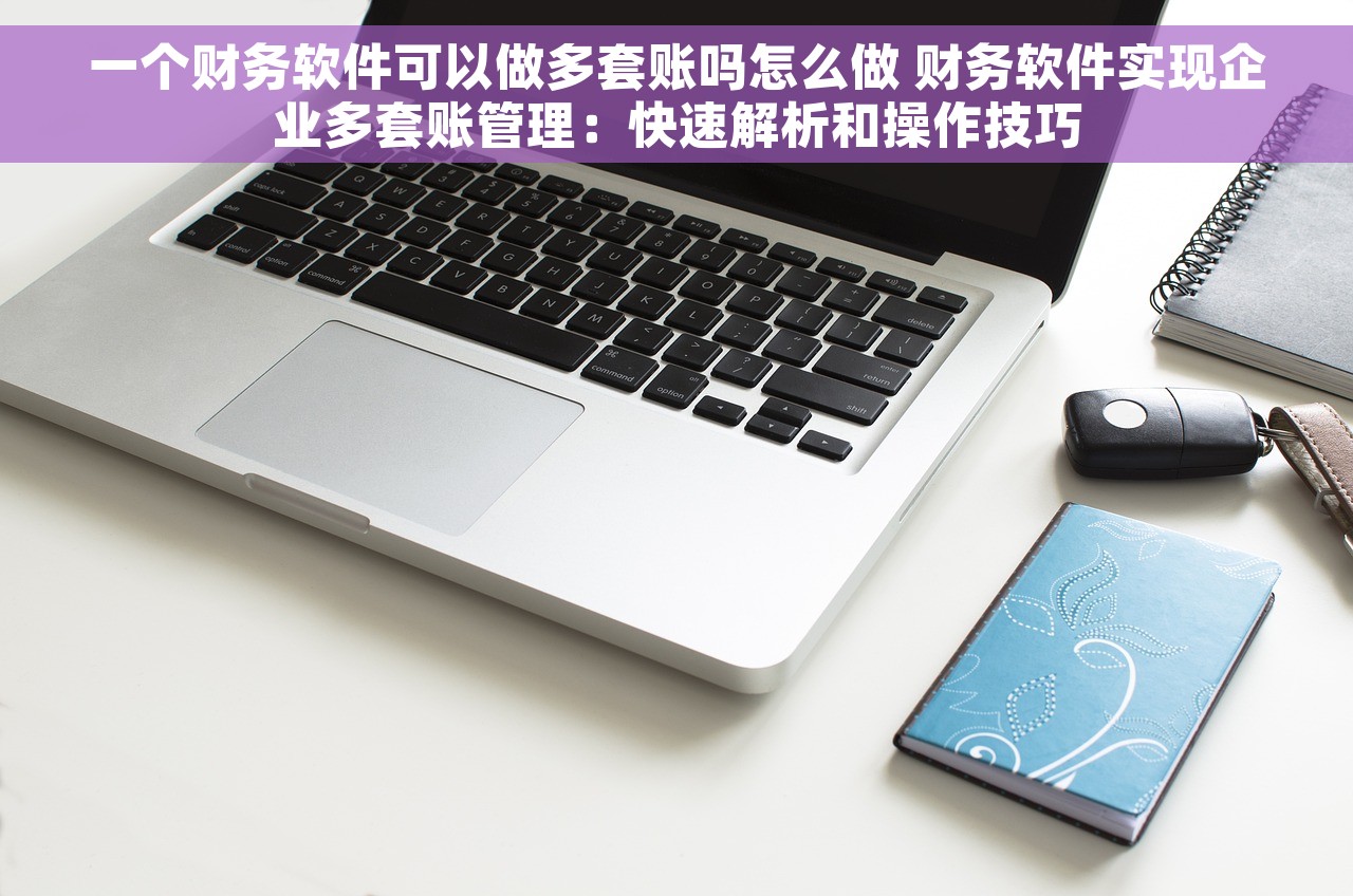 一个财务软件可以做多套账吗怎么做 财务软件实现企业多套账管理：快速解析和操作技巧