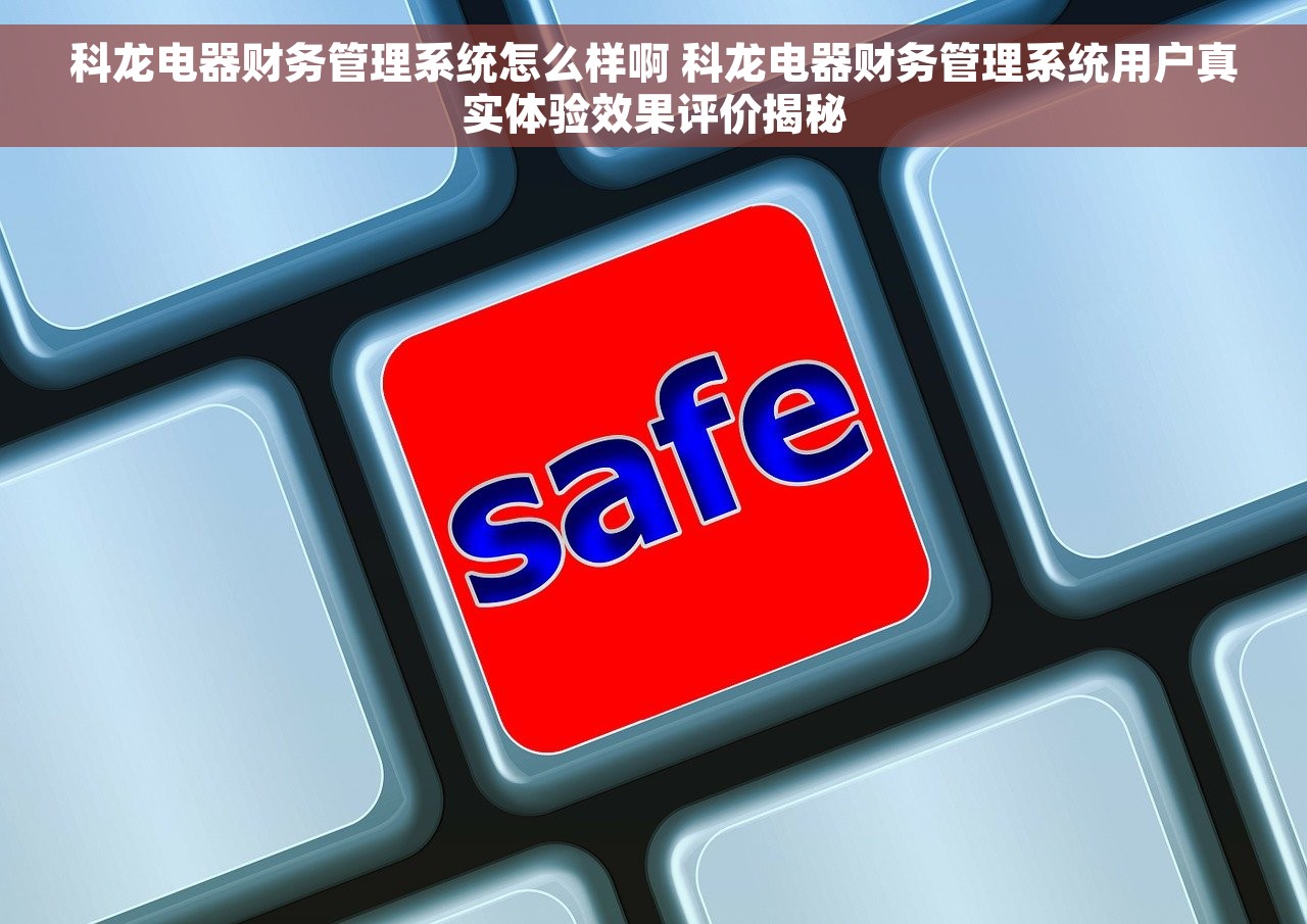 科龙电器财务管理系统怎么样啊 科龙电器财务管理系统用户真实体验效果评价揭秘