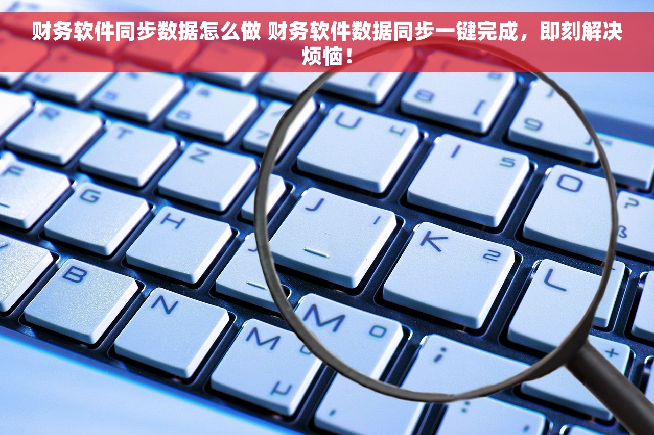 财务软件同步数据怎么做 财务软件数据同步一键完成，即刻解决烦恼！