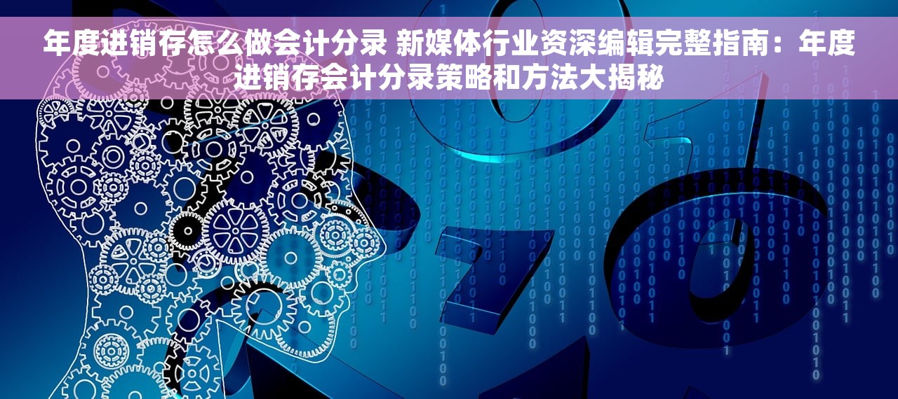 年度进销存怎么做会计分录 新媒体行业资深编辑完整指南：年度进销存会计分录策略和方法大揭秘