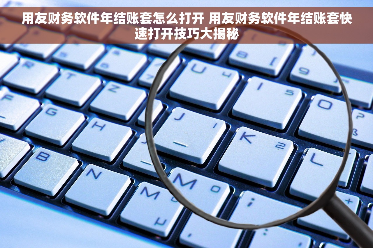 用友财务软件年结账套怎么打开 用友财务软件年结账套快速打开技巧大揭秘