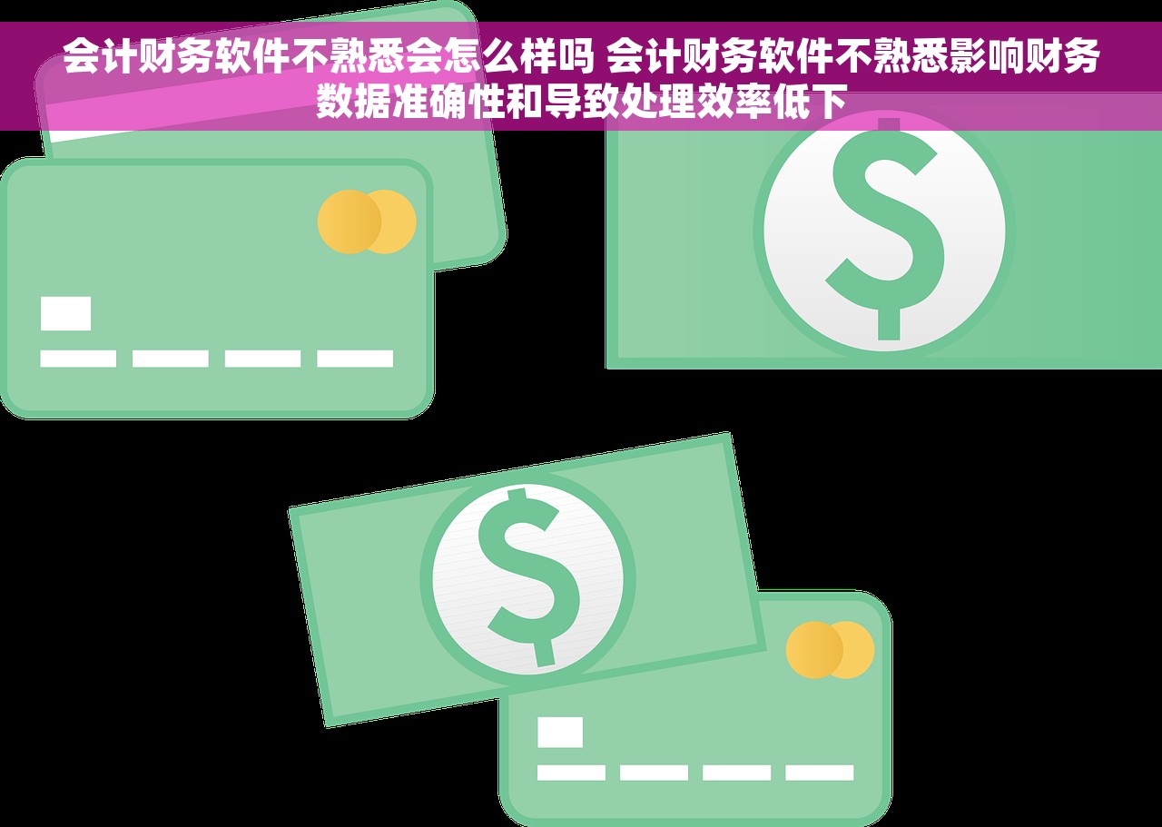 会计财务软件不熟悉会怎么样吗 会计财务软件不熟悉影响财务数据准确性和导致处理效率低下
