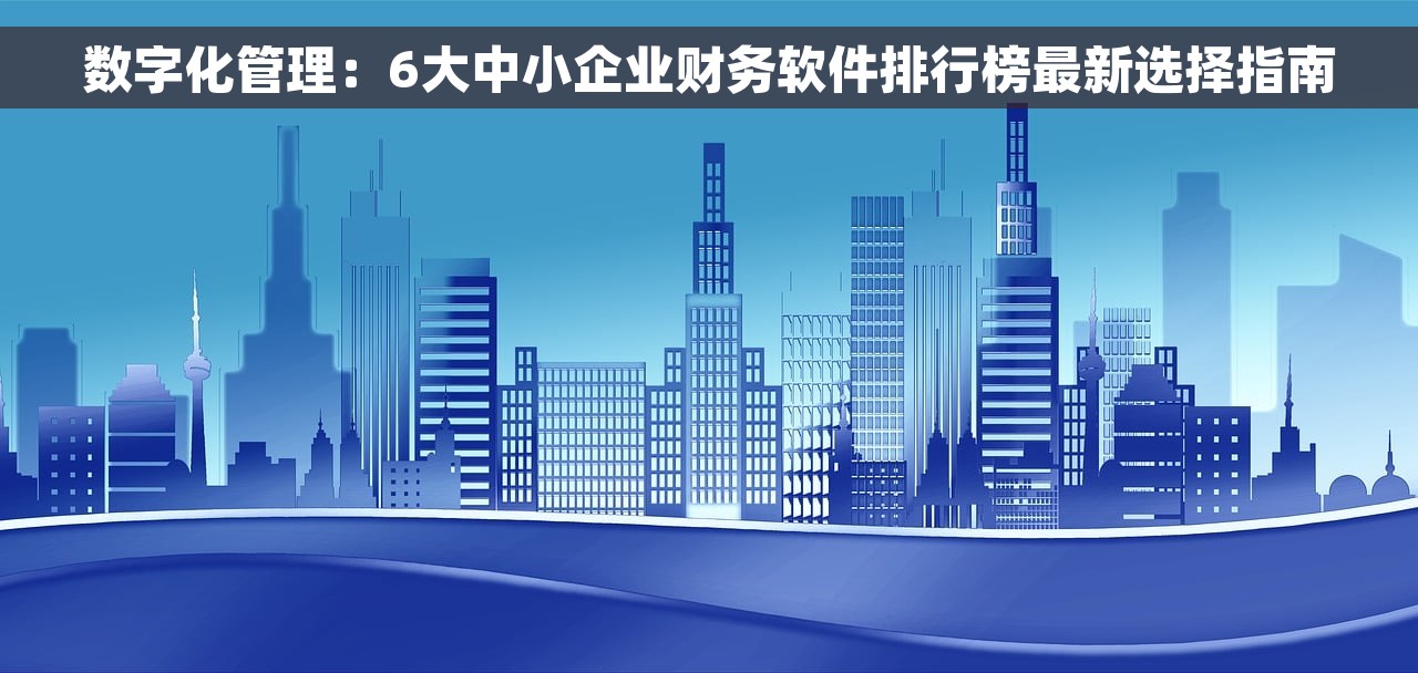 数字化管理：6大中小企业财务软件排行榜最新选择指南