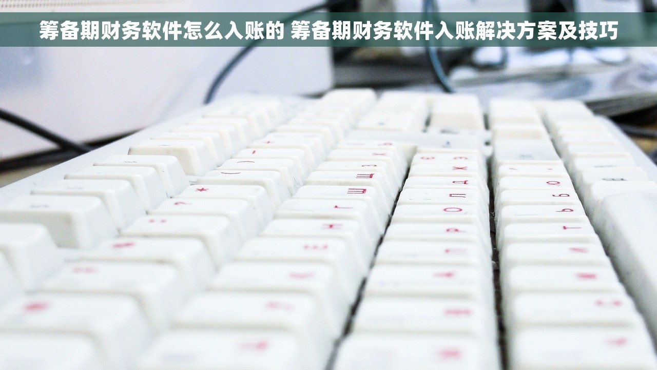 筹备期财务软件怎么入账的 筹备期财务软件入账解决方案及技巧
