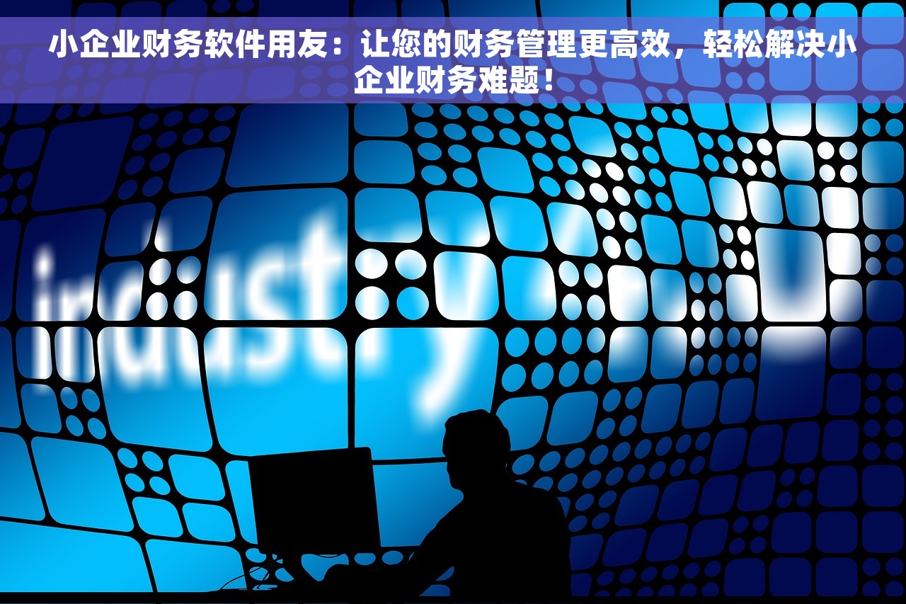 小企业财务软件用友：让您的财务管理更高效，轻松解决小企业财务难题！