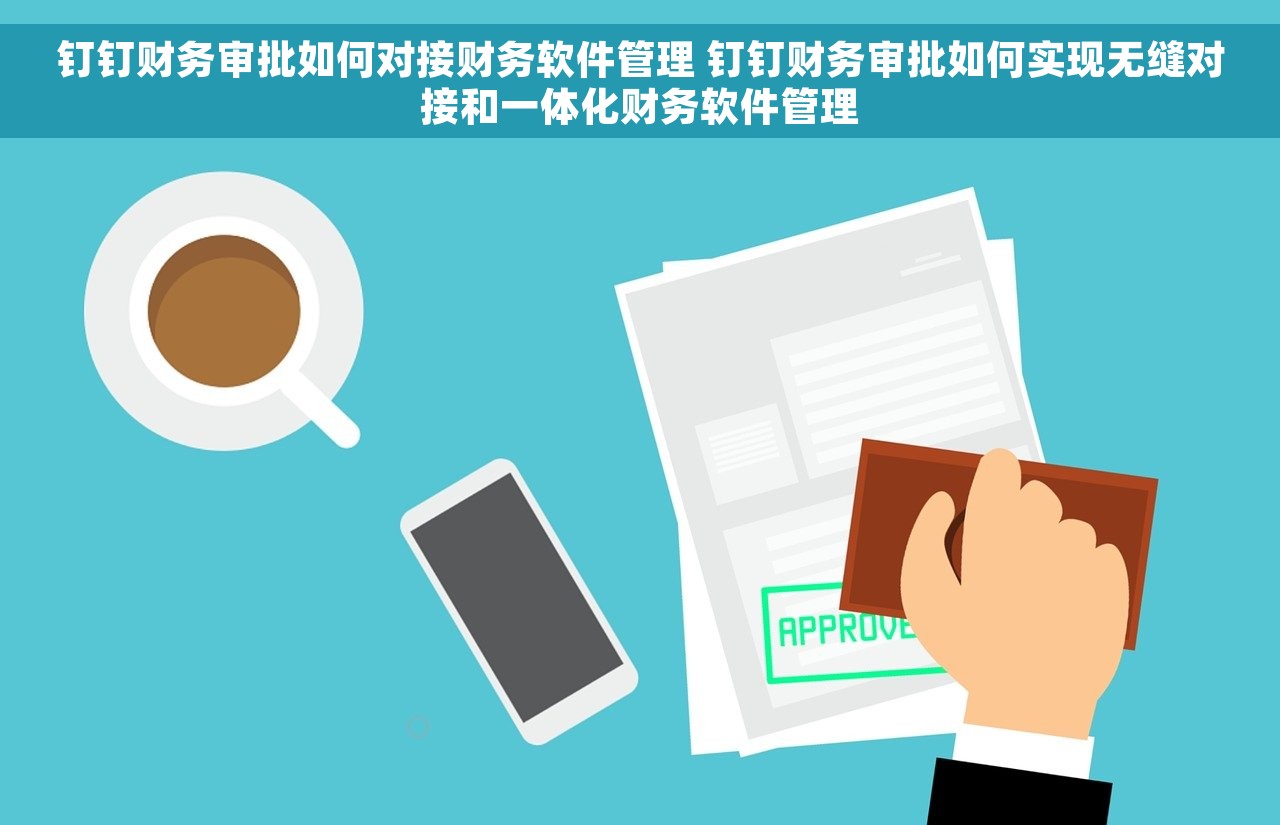 钉钉财务审批如何对接财务软件管理 钉钉财务审批如何实现无缝对接和一体化财务软件管理