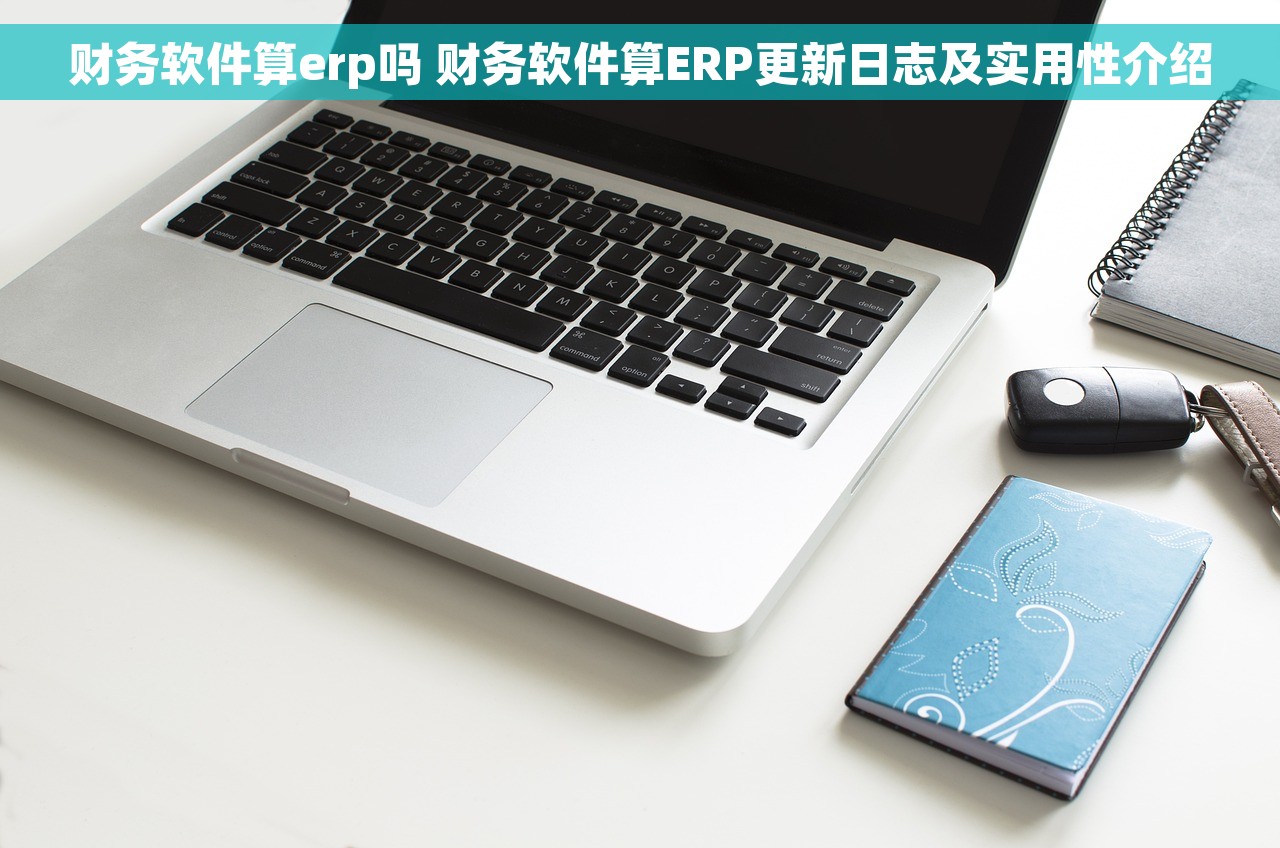 财务软件算erp吗 财务软件算ERP更新日志及实用性介绍