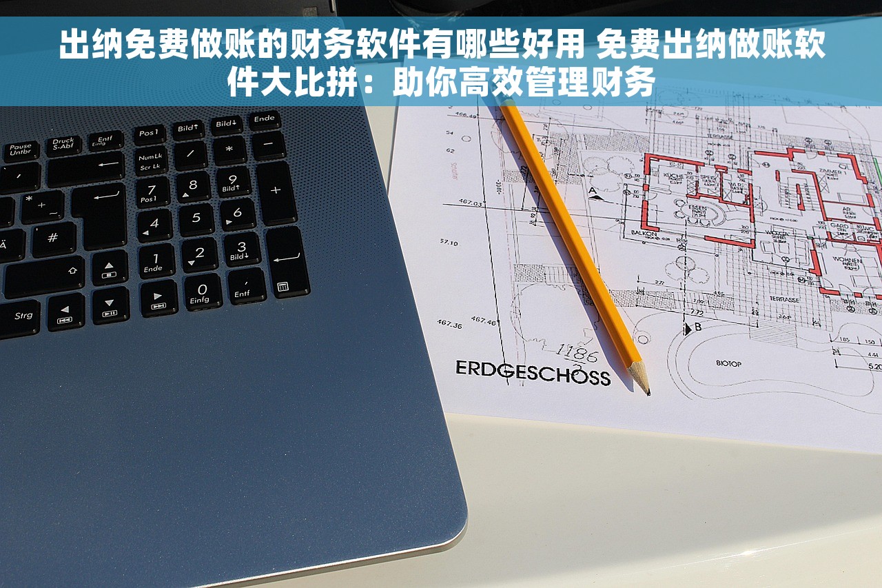 出纳免费做账的财务软件有哪些好用 免费出纳做账软件大比拼：助你高效管理财务