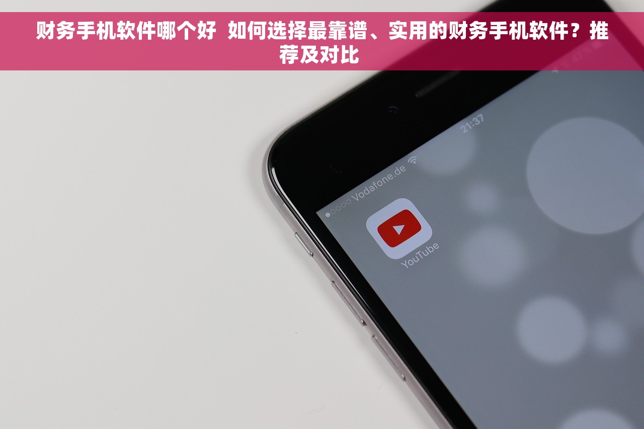财务手机软件哪个好  如何选择最靠谱、实用的财务手机软件？推荐及对比 