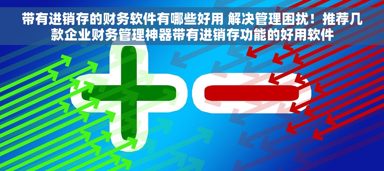 带有进销存的财务软件有哪些好用 解决管理困扰！推荐几款企业财务管理神器带有进销存功能的好用软件