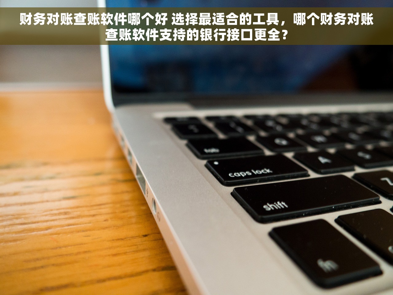 财务对账查账软件哪个好 选择最适合的工具，哪个财务对账查账软件支持的银行接口更全？